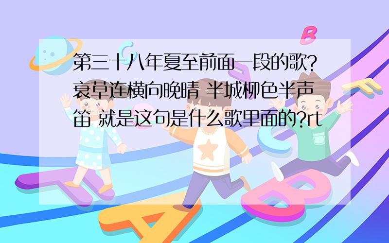 第三十八年夏至前面一段的歌?衰草连横向晚晴 半城柳色半声笛 就是这句是什么歌里面的?rt