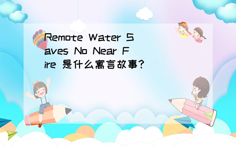 Remote Water Saves No Near Fire 是什么寓言故事?