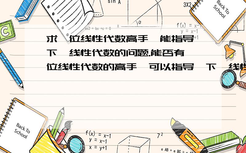 求一位线性代数高手,能指导一下,线性代数的问题.能否有一位线性代数的高手,可以指导一下,线性代数的问题.期末了,不懂,找不到人问.