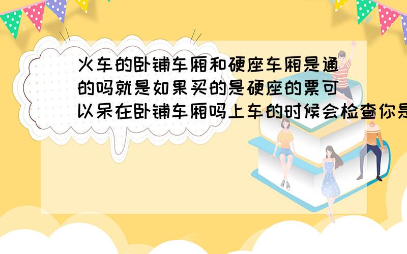 火车的卧铺车厢和硬座车厢是通的吗就是如果买的是硬座的票可以呆在卧铺车厢吗上车的时候会检查你是硬座的票还是卧铺的票吗