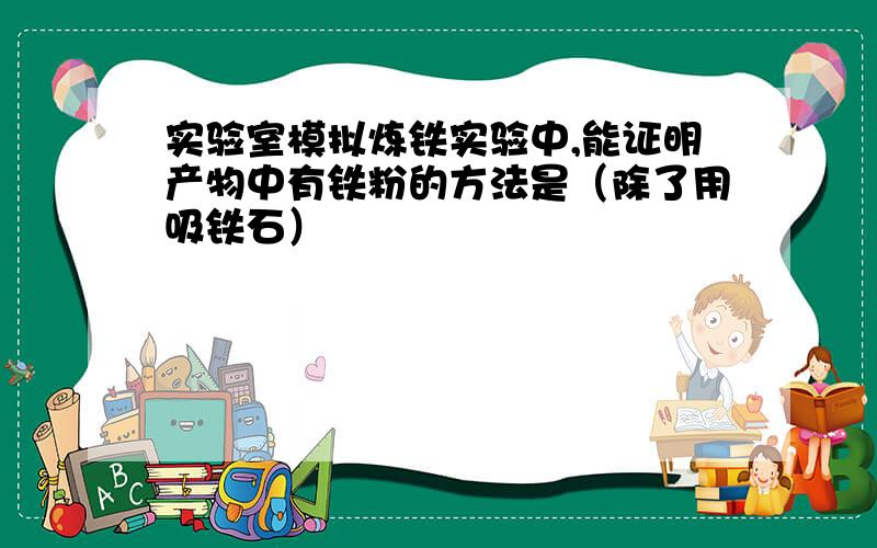 实验室模拟炼铁实验中,能证明产物中有铁粉的方法是（除了用吸铁石）