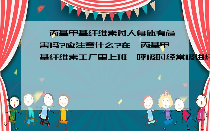 羟丙基甲基纤维素对人身体有危害吗?应注意什么?在羟丙基甲基纤维素工厂里上班,呼吸时经常吸进纤维素,这样对身体有害不?