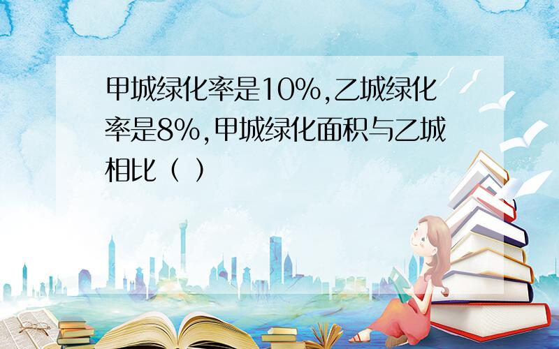 甲城绿化率是10%,乙城绿化率是8%,甲城绿化面积与乙城相比（ ）