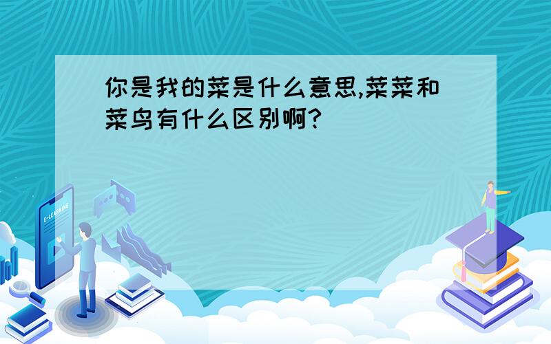 你是我的菜是什么意思,菜菜和菜鸟有什么区别啊?