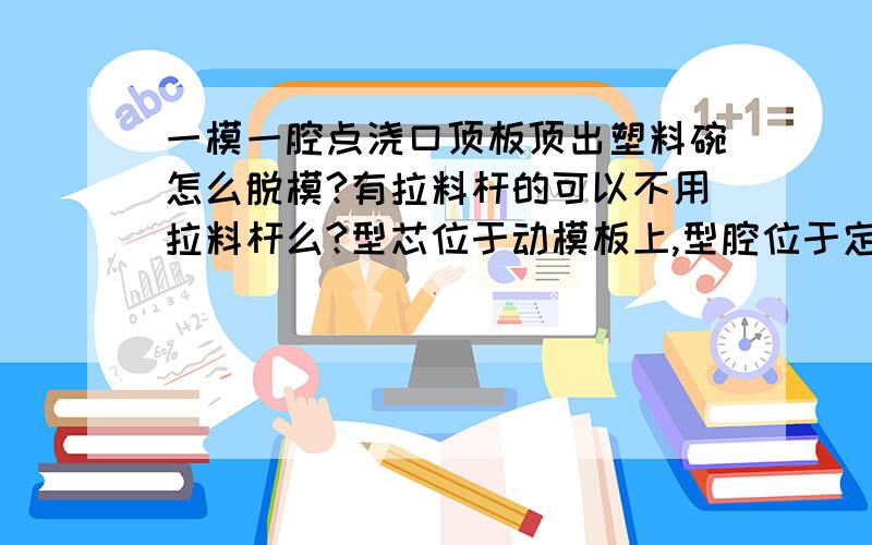 一模一腔点浇口顶板顶出塑料碗怎么脱模?有拉料杆的可以不用拉料杆么?型芯位于动模板上,型腔位于定模板,不用拉料杆是不是也可以?最好给个装配示意图就行了,说说脱模的具体过程.我是外