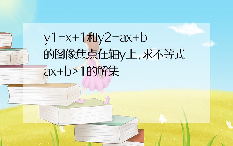 y1=x+1和y2=ax+b的图像焦点在轴y上,求不等式ax+b>1的解集