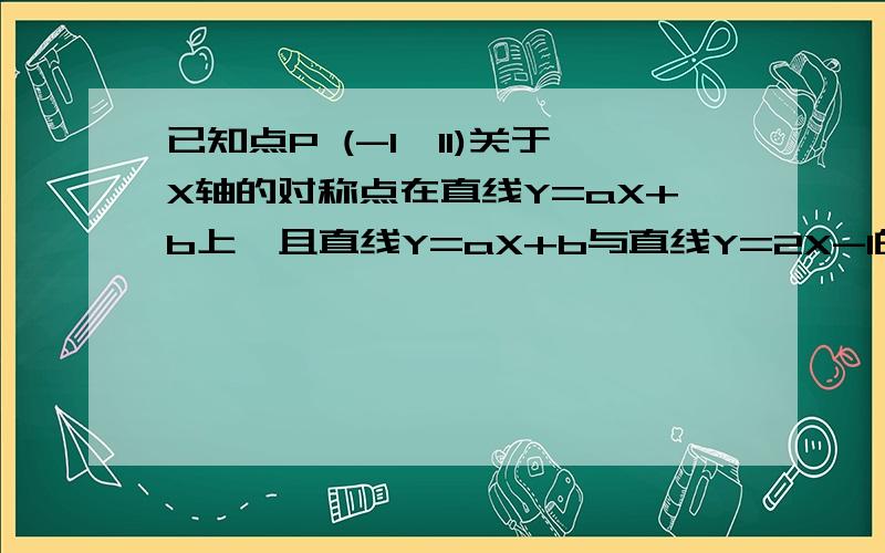 已知点P (-1,11)关于X轴的对称点在直线Y=aX+b上,且直线Y=aX+b与直线Y=2X-1的交点的横坐标为1,确定ab的值