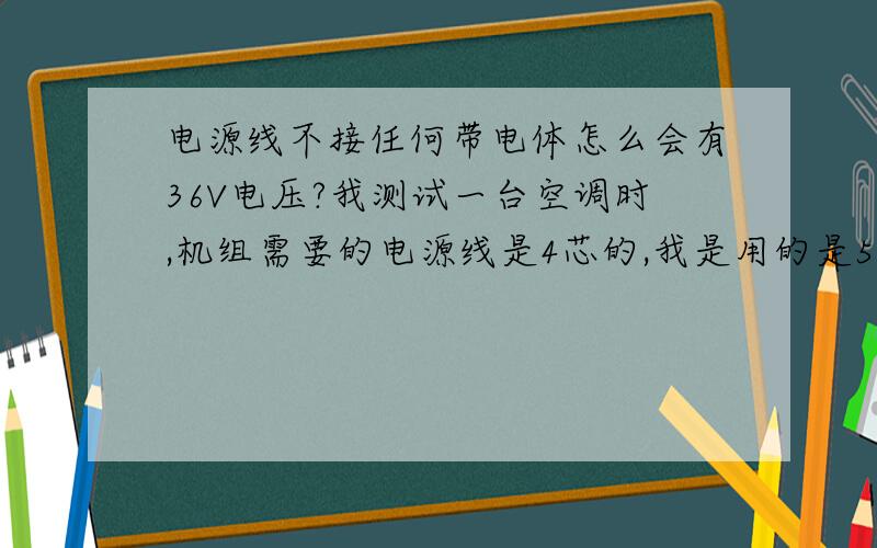 电源线不接任何带电体怎么会有36V电压?我测试一台空调时,机组需要的电源线是4芯的,我是用的是5芯的,剩余一根线没有接任何带电体和其他东西,线端两头都在空中悬浮,我用电笔测量时竟然