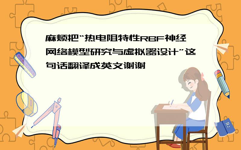 麻烦把“热电阻特性RBF神经网络模型研究与虚拟器设计”这句话翻译成英文谢谢