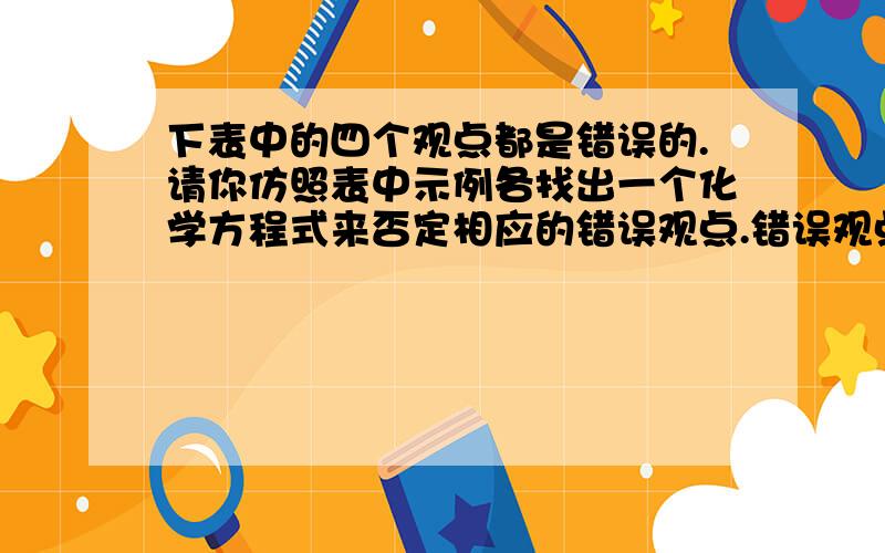 下表中的四个观点都是错误的.请你仿照表中示例各找出一个化学方程式来否定相应的错误观点.错误观点否定例证(化学方程式)示例：氧化反应一定是化合反应CH4+2O2=CO2+2H2O(1) 化合反应的反应