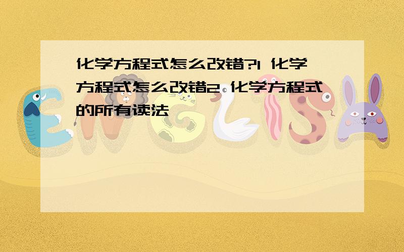 化学方程式怎么改错?1 化学方程式怎么改错2 化学方程式的所有读法