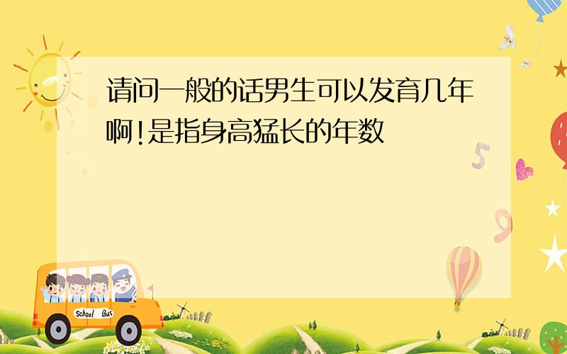 请问一般的话男生可以发育几年啊!是指身高猛长的年数