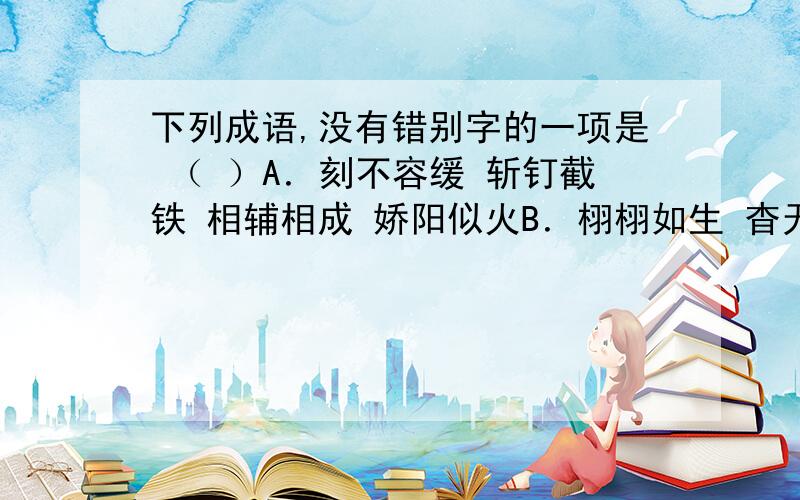 下列成语,没有错别字的一项是 （ ）A．刻不容缓 斩钉截铁 相辅相成 娇阳似火B．栩栩如生 杳无音信 沸反盈天 心恢意冷C．动辄得咎 妄自菲薄 沾沾自喜 投鼠忌器D．夙兴夜寐 未雨绸缪 他山