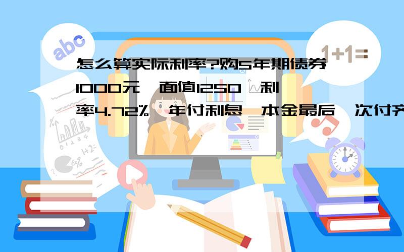 怎么算实际利率?购5年期债券1000元,面值1250,利率4.72%,年付利息,本金最后一次付齐.算实际利率.59*（1+r）^(-1) + 59*（1+r）^(-2) + 59*（1+r）^(-3) + 59*（1+r）^(-4) + (59+1250)*(1+r)^(-5)=1000其中^(-1)是负一