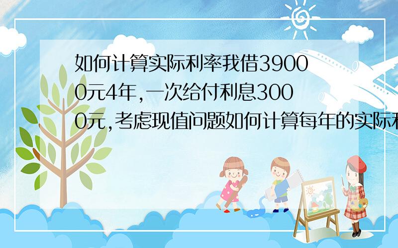 如何计算实际利率我借39000元4年,一次给付利息3000元,考虑现值问题如何计算每年的实际利率?我已这样算,36000(1+R)^4=39000.得2.02%