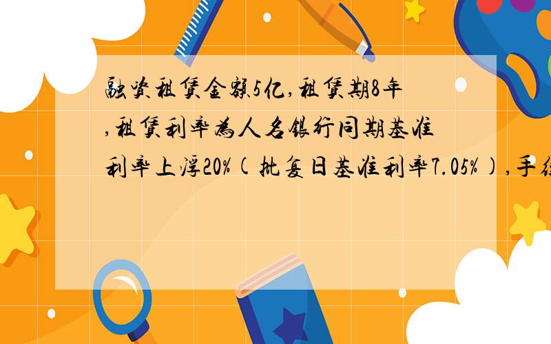 融资租赁金额5亿,租赁期8年,租赁利率为人名银行同期基准利率上浮20%(批复日基准利率7.05%),手续费按融资租赁金额4%收取,保证金按融资租赁金额10%收取,手续费一次性收取,资金支付方式按季