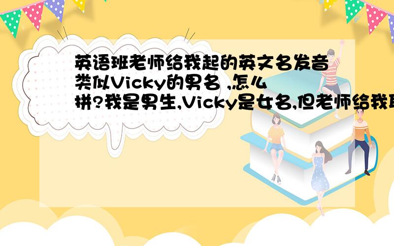 英语班老师给我起的英文名发音类似Vicky的男名 ,怎么拼?我是男生,Vicky是女名,但老师给我取的名字发音就是这么发.Vici是男名还是女名?