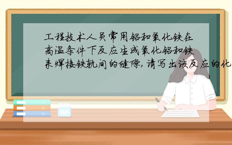 工程技术人员常用铝和氧化铁在高温条件下反应生成氧化铝和铁来焊接铁轨间的缝隙,请写出该反应的化学方程