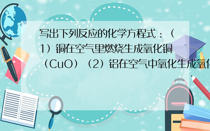 写出下列反应的化学方程式：（1）铜在空气里燃烧生成氧化铜（CuO）（2）铝在空气中氧化生成氧化铝