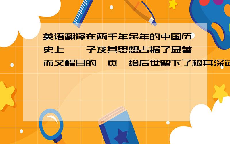 英语翻译在两千年余年的中国历史上,荀子及其思想占据了显著而又醒目的一页,给后世留下了极其深远的影响.他不拘泥守旧,不固执己见,而是博采众说,兼收并蓄,集百家之大成,是中国思想史