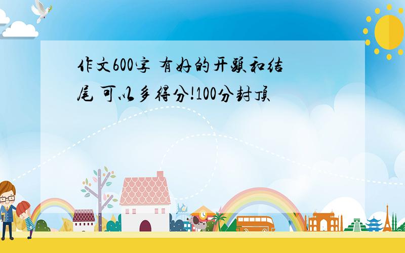 作文600字 有好的开头和结尾 可以多得分!100分封顶