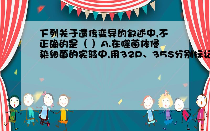 下列关于遗传变异的叙述中,不正确的是（ ）A.在噬菌体侵染细菌的实验中,用32P、35S分别标记细菌DNA、蛋白质,复制4次,则子代噬菌体中100%含32P和35SB.色盲遗传具有交叉遗传的特点,男性的色盲