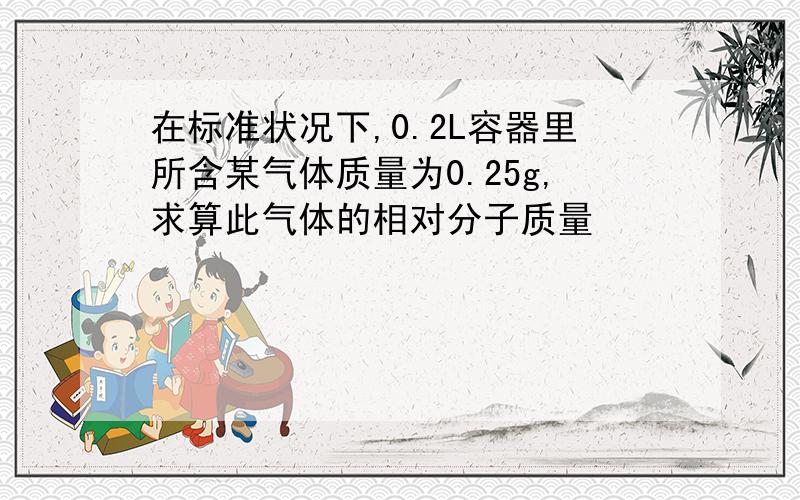 在标准状况下,0.2L容器里所含某气体质量为0.25g,求算此气体的相对分子质量