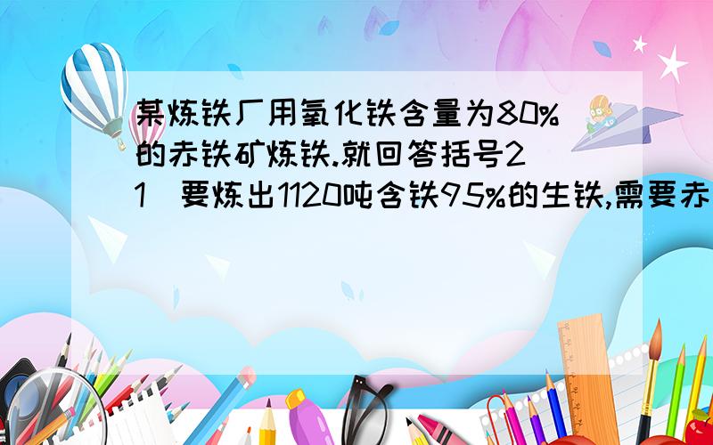 某炼铁厂用氧化铁含量为80%的赤铁矿炼铁.就回答括号2(1)要炼出1120吨含铁95%的生铁,需要赤铁矿多少吨?(2)计算该赤铁矿中铁元素的质量分数?