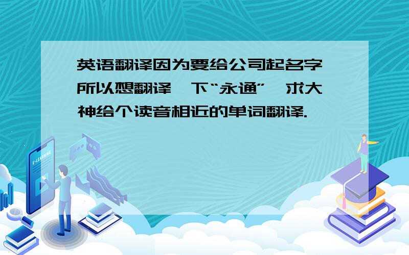 英语翻译因为要给公司起名字,所以想翻译一下“永通”,求大神给个读音相近的单词翻译.