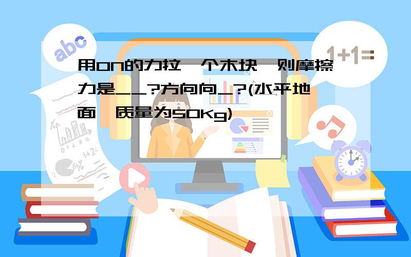 用0N的力拉一个木块,则摩擦力是__?方向向_?(水平地面,质量为50Kg)