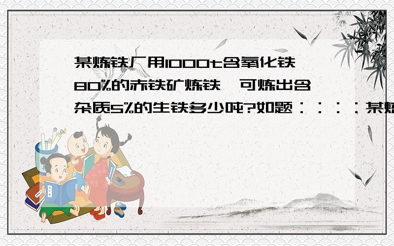 某炼铁厂用1000t含氧化铁80%的赤铁矿炼铁,可炼出含杂质5%的生铁多少吨?如题：：：：某炼铁厂用1000t含氧化铁80%的赤铁矿炼铁,可炼出含杂质5%的生铁多少吨?