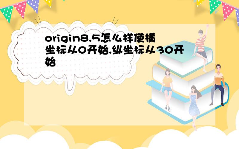 origin8.5怎么样使横坐标从0开始.纵坐标从30开始