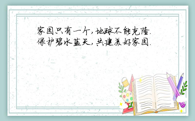 家园只有一个,地球不能克隆.保护碧水蓝天,共建美好家园.