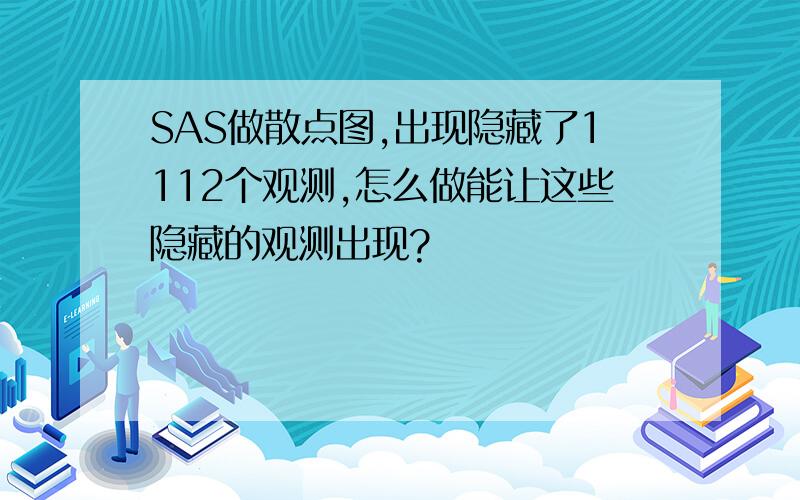 SAS做散点图,出现隐藏了1112个观测,怎么做能让这些隐藏的观测出现?