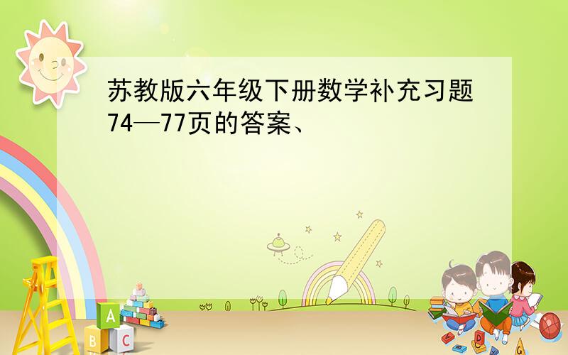 苏教版六年级下册数学补充习题74—77页的答案、