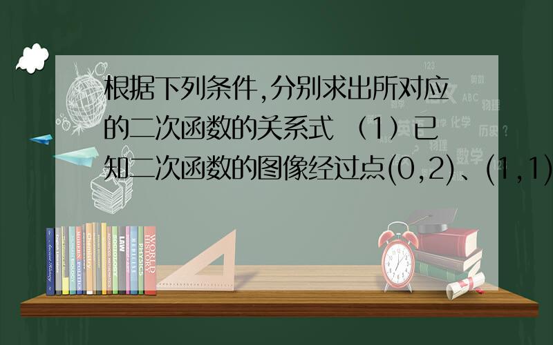 根据下列条件,分别求出所对应的二次函数的关系式 （1）已知二次函数的图像经过点(0,2)、(1,1)、(3,5);(2)已知二