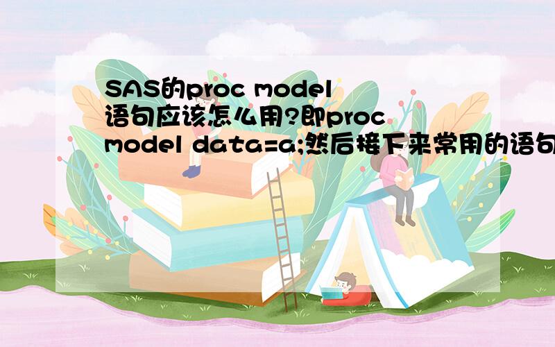 SAS的proc model语句应该怎么用?即proc model data=a;然后接下来常用的语句怎么写?你说的我懂,我就是想问proc model这个语句,是个解方程用的语句,教材上都找不到...