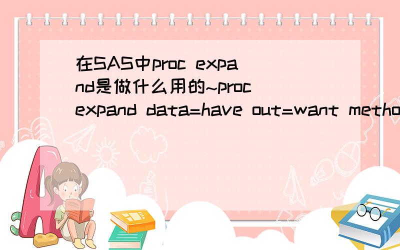 在SAS中proc expand是做什么用的~proc expand data=have out=want method=step extrapolate;by descending id;id year;convert code1 ;run;expand是做什么用的?data=have out=want method=step by descending id;id year; 这两句和iD有什么关系.