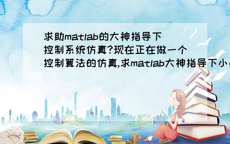 求助matlab的大神指导下控制系统仿真?现在正在做一个控制算法的仿真,求matlab大神指导下小弟