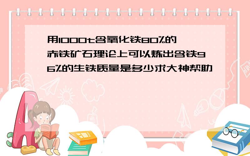 用1000t含氧化铁80%的赤铁矿石理论上可以炼出含铁96%的生铁质量是多少求大神帮助