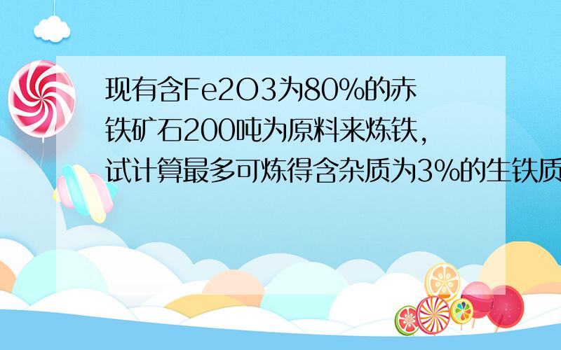 现有含Fe2O3为80%的赤铁矿石200吨为原料来炼铁,试计算最多可炼得含杂质为3%的生铁质量.（提示：炼铁反应为：3CO+ Fe2O3 高温 2Fe + 3CO2）