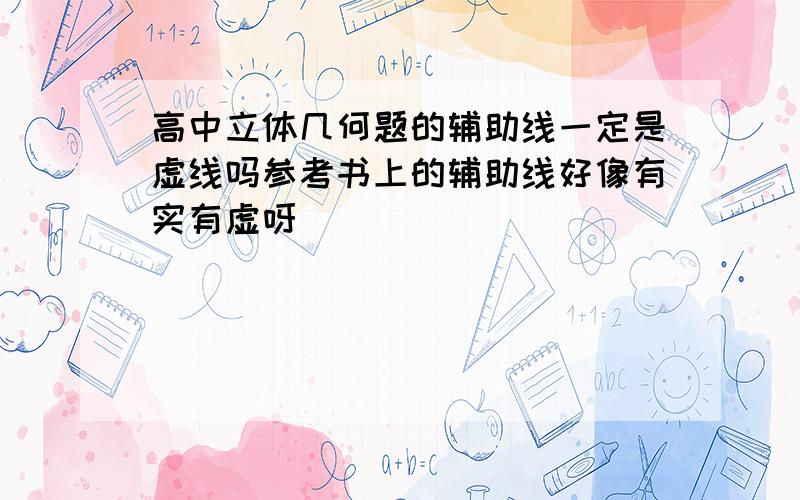 高中立体几何题的辅助线一定是虚线吗参考书上的辅助线好像有实有虚呀