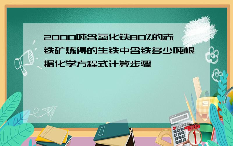 2000吨含氧化铁80%的赤铁矿炼得的生铁中含铁多少吨根据化学方程式计算步骤