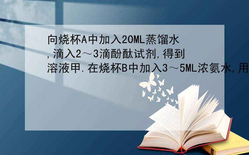 向烧杯A中加入20ML蒸馏水,滴入2～3滴酚酞试剂,得到溶液甲.在烧杯B中加入3～5ML浓氨水,用一只大烧杯把A、B两烧杯罩在一起,观察实验现象.（1）现象是?