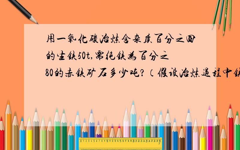 用一氧化碳冶炼含杂质百分之四的生铁50t,需纯铁为百分之80的赤铁矿石多少吨?（假设冶炼过程中铁没有损失