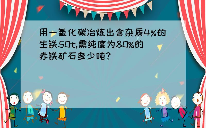 用一氧化碳冶炼出含杂质4%的生铁50t,需纯度为80%的赤铁矿石多少吨?