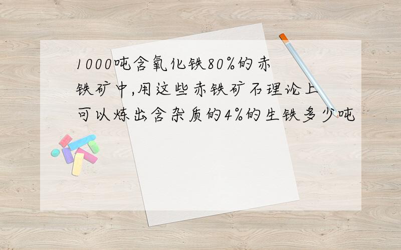 1000吨含氧化铁80%的赤铁矿中,用这些赤铁矿石理论上可以炼出含杂质的4%的生铁多少吨