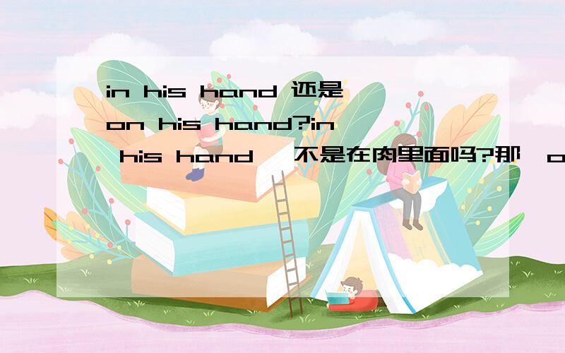 in his hand 还是on his hand?in his hand ,不是在肉里面吗?那,on his hand 还有on the arms与in the arms?