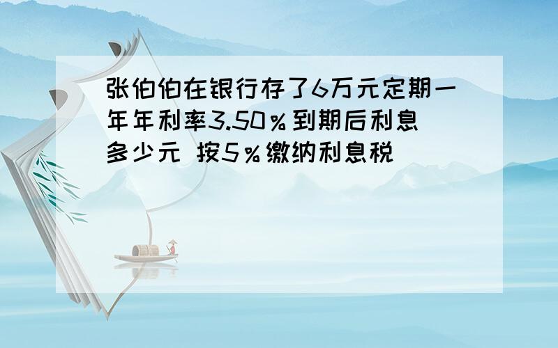 张伯伯在银行存了6万元定期一年年利率3.50％到期后利息多少元 按5％缴纳利息税