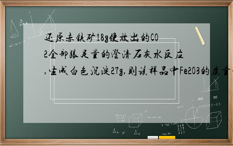 还原赤铁矿18g使放出的CO2全部跟足量的澄清石灰水反应,生成白色沉淀27g,则该样品中Fe2O3的质量分数是多少